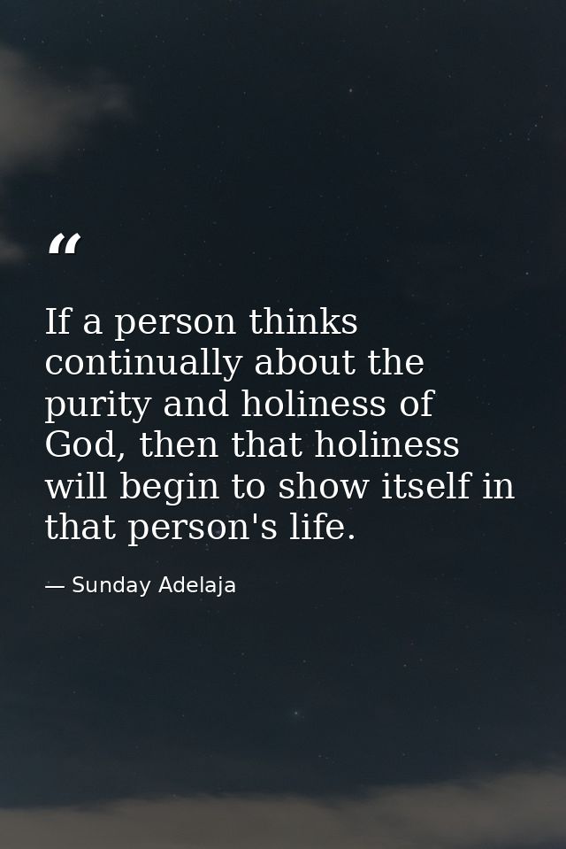 If a person thinks continually about the purity and holiness of God, then that holiness will begin to show itself in tha — Sunday Adelaja