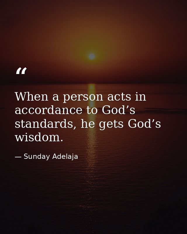 When a person acts in accordance to God’s standards, he gets God’s wisdom. — Sunday Adelaja