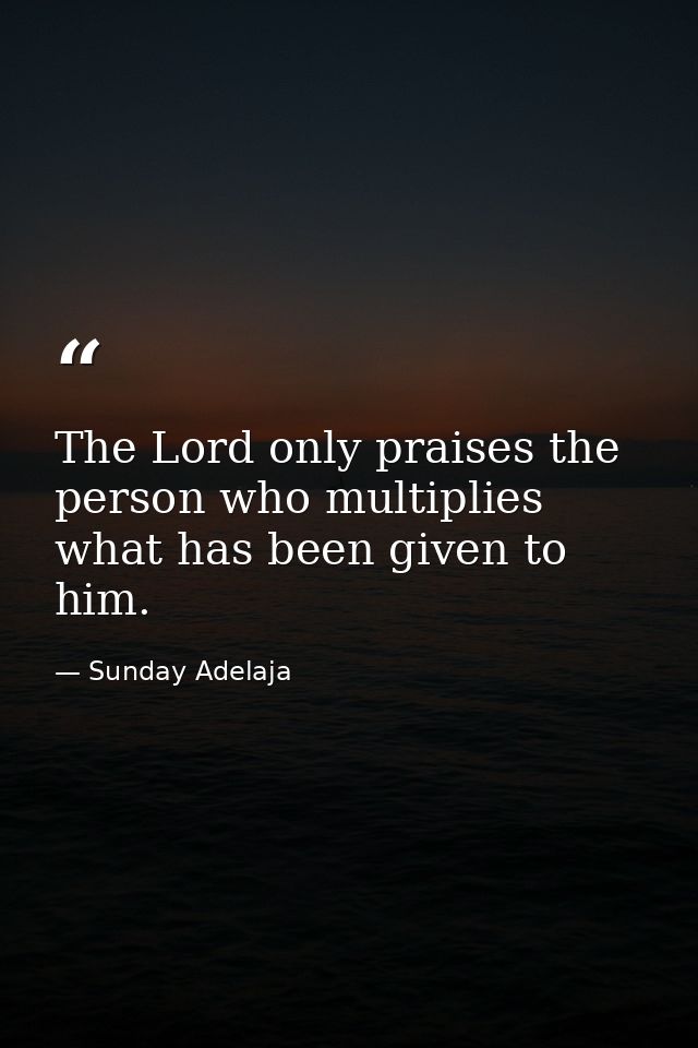 The Lord only praises the person who multiplies what has been given to him. — Sunday Adelaja