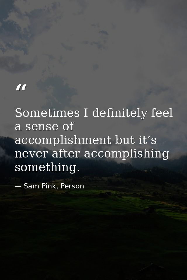 Sometimes I definitely feel a sense of accomplishment but it’s never after accomplishing something. — Sam Pink, Person