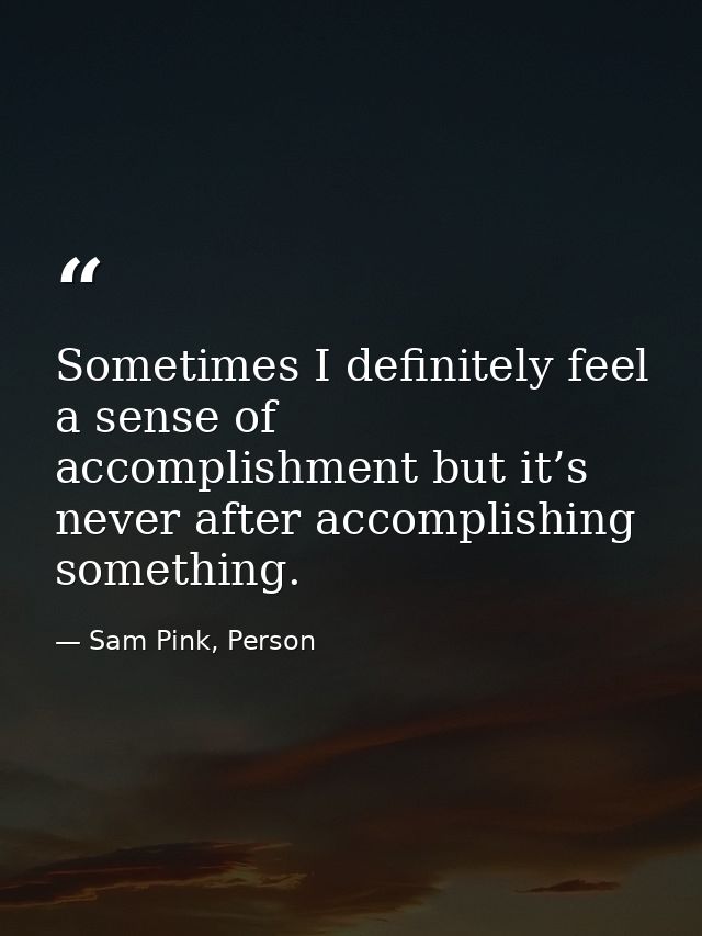 Sometimes I definitely feel a sense of accomplishment but it’s never after accomplishing something. — Sam Pink, Person