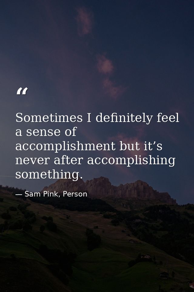 Sometimes I definitely feel a sense of accomplishment but it’s never after accomplishing something. — Sam Pink, Person
