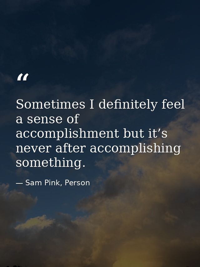 Sometimes I definitely feel a sense of accomplishment but it’s never after accomplishing something. — Sam Pink, Person