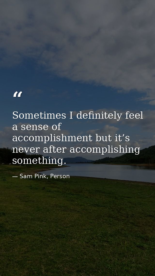 Sometimes I definitely feel a sense of accomplishment but it’s never after accomplishing something. — Sam Pink, Person
