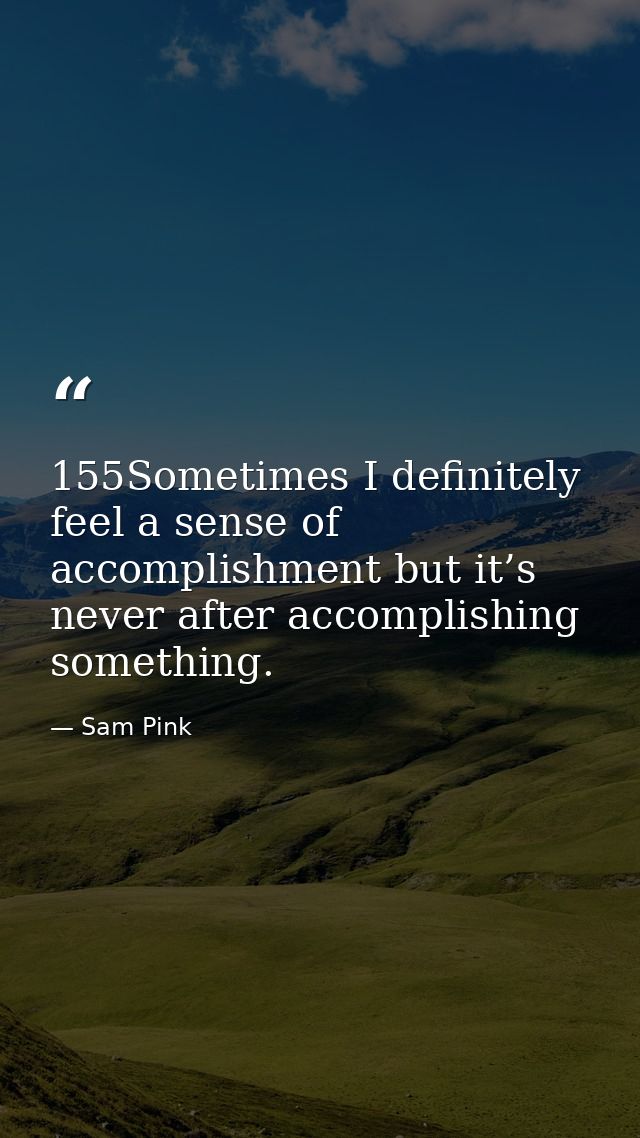 155Sometimes I definitely feel a sense of accomplishment but it’s never after accomplishing something. — Sam Pink