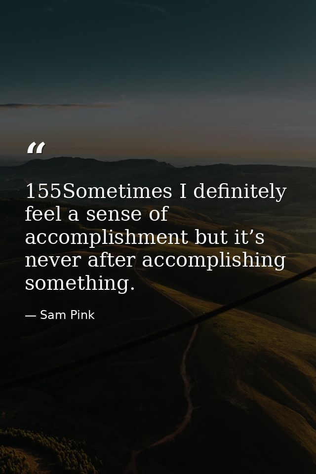 155Sometimes I definitely feel a sense of accomplishment but it’s never after accomplishing something. — Sam Pink