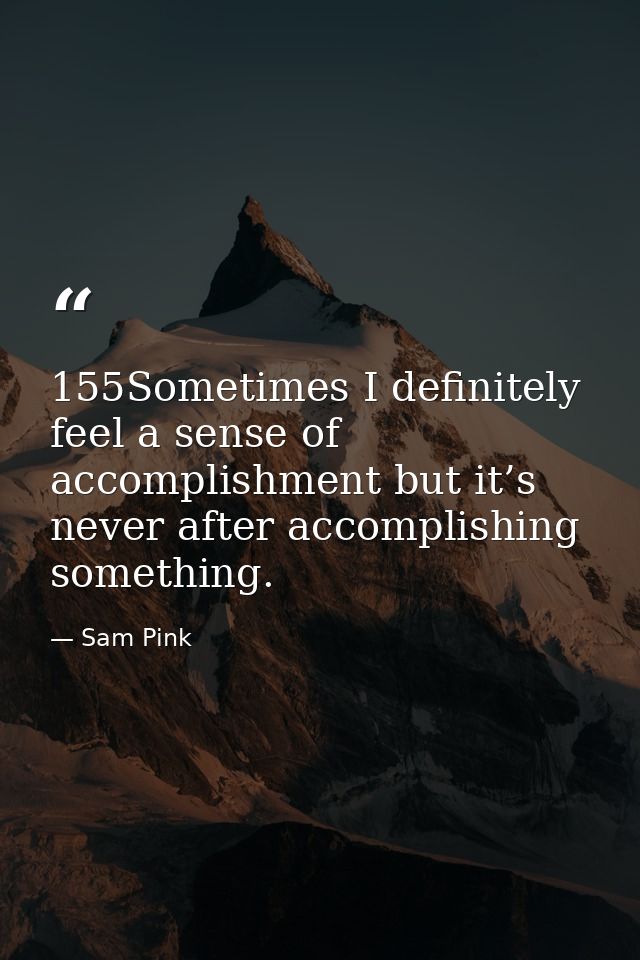 155Sometimes I definitely feel a sense of accomplishment but it’s never after accomplishing something. — Sam Pink