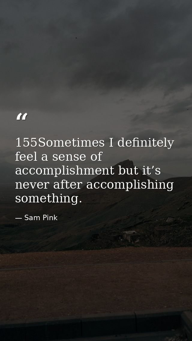 155Sometimes I definitely feel a sense of accomplishment but it’s never after accomplishing something. — Sam Pink