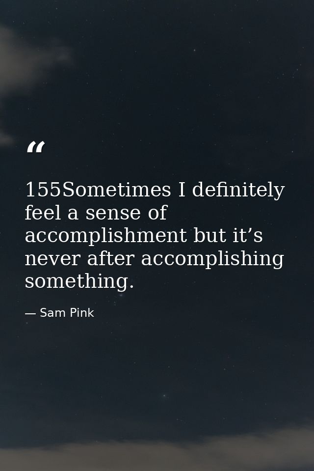 155Sometimes I definitely feel a sense of accomplishment but it’s never after accomplishing something. — Sam Pink