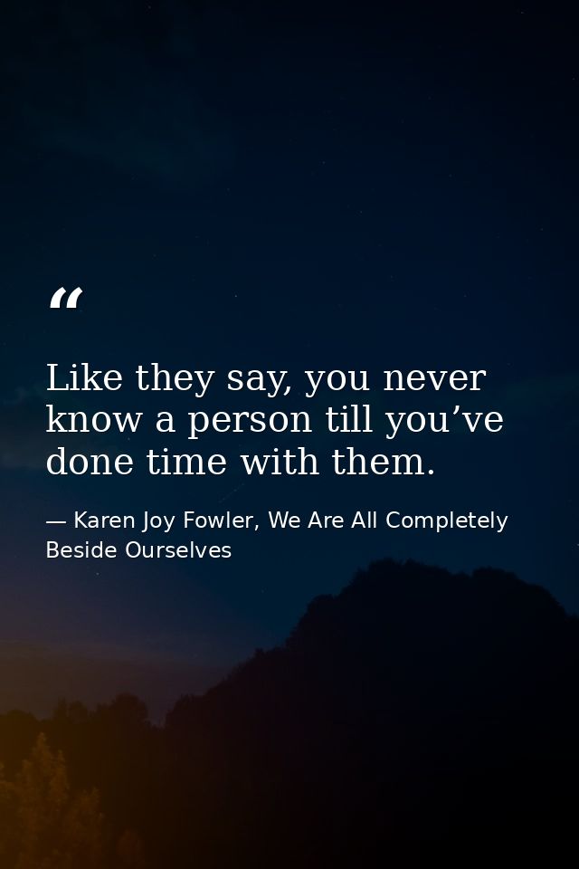 Like they say, you never know a person till you’ve done time with them. — Karen Joy Fowler, We Are All Completely Beside Ourselves