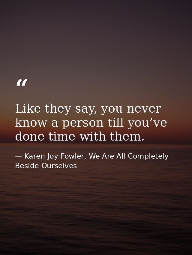 Like they say, you never know a person till you’ve done time with them. — Karen Joy Fowler, We Are All Completely Beside Ourselves