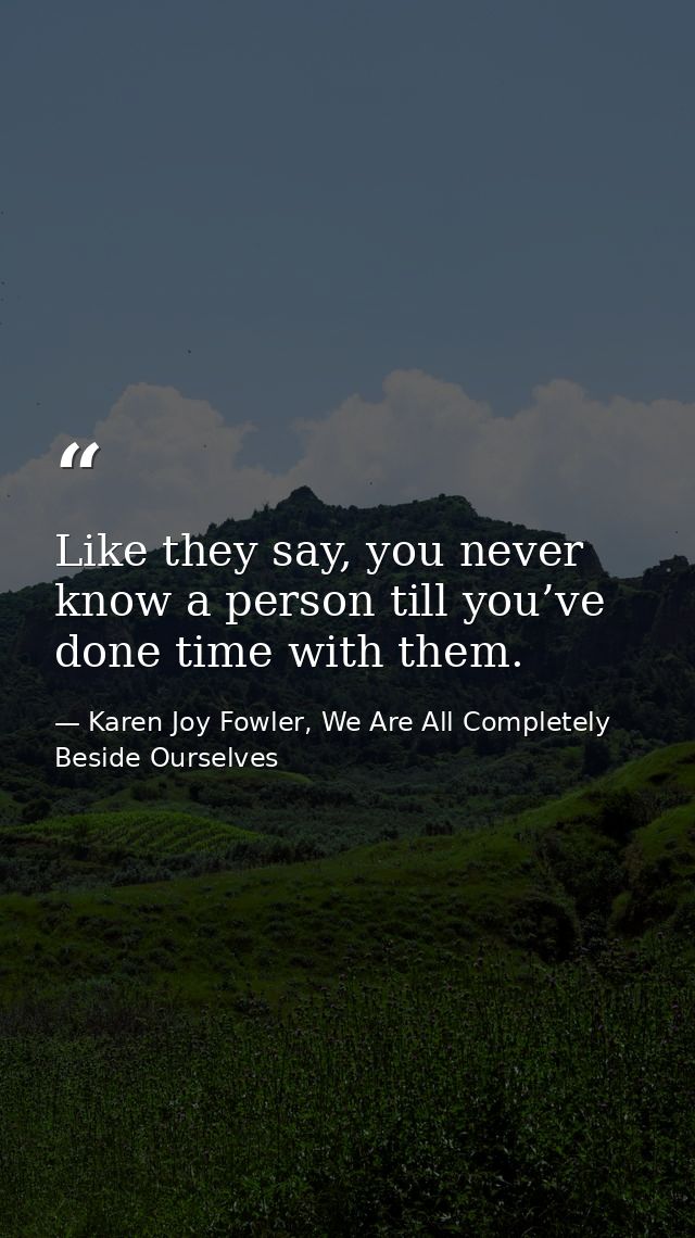 Like they say, you never know a person till you’ve done time with them. — Karen Joy Fowler, We Are All Completely Beside Ourselves