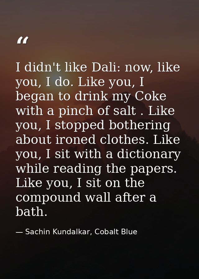 I didn't like Dali: now, like you, I do. Like you, I began to drink my Coke with a pinch of salt . Like you, I stopped b — Sachin Kundalkar, Cobalt Blue