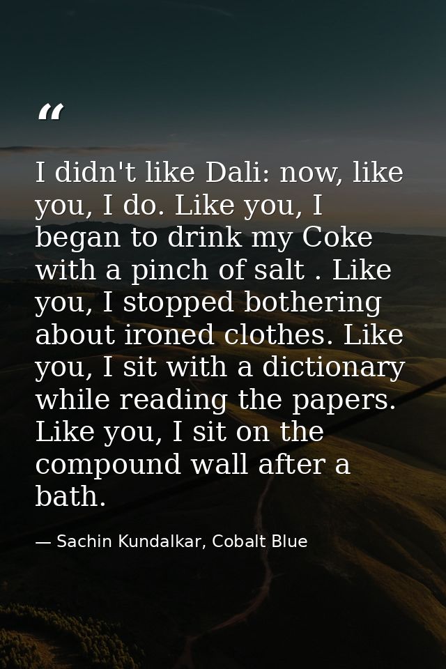 I didn't like Dali: now, like you, I do. Like you, I began to drink my Coke with a pinch of salt . Like you, I stopped b — Sachin Kundalkar, Cobalt Blue