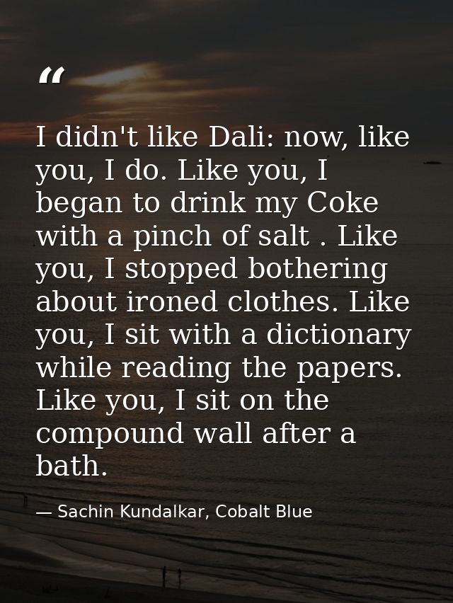 I didn't like Dali: now, like you, I do. Like you, I began to drink my Coke with a pinch of salt . Like you, I stopped b — Sachin Kundalkar, Cobalt Blue