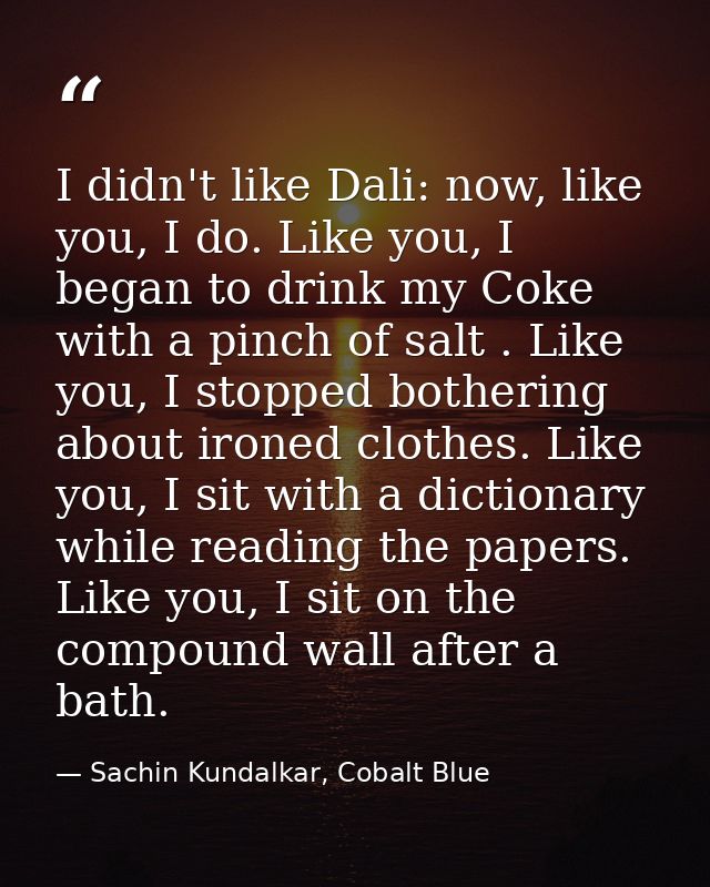 I didn't like Dali: now, like you, I do. Like you, I began to drink my Coke with a pinch of salt . Like you, I stopped b — Sachin Kundalkar, Cobalt Blue