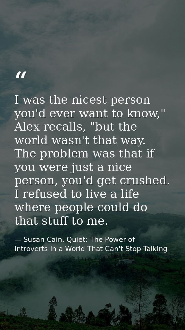 I was the nicest person you'd ever want to know," Alex recalls, "but the world wasn't that way. The problem was that if  — Susan Cain, Quiet: The Power of Introverts in a World That Can't Stop Talking