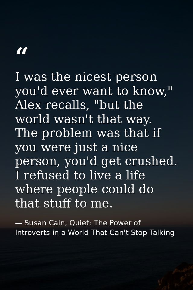 I was the nicest person you'd ever want to know," Alex recalls, "but the world wasn't that way. The problem was that if  — Susan Cain, Quiet: The Power of Introverts in a World That Can't Stop Talking