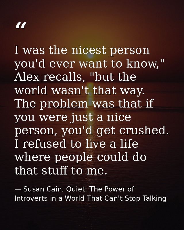 I was the nicest person you'd ever want to know," Alex recalls, "but the world wasn't that way. The problem was that if  — Susan Cain, Quiet: The Power of Introverts in a World That Can't Stop Talking