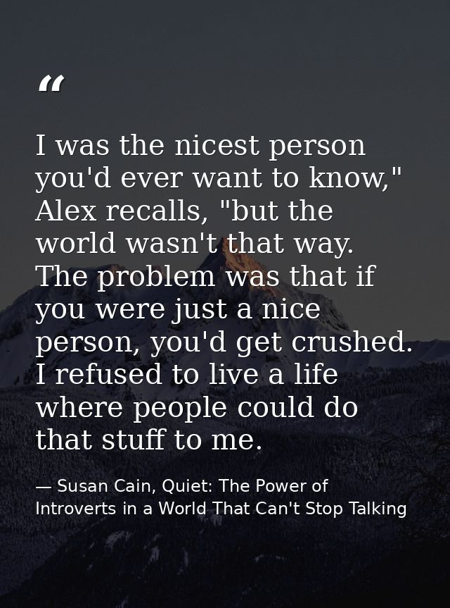 I was the nicest person you'd ever want to know," Alex recalls, "but the world wasn't that way. The problem was that if  — Susan Cain, Quiet: The Power of Introverts in a World That Can't Stop Talking