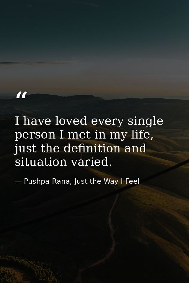 I have loved every single person I met in my life, just the definition and situation varied. — Pushpa Rana, Just the Way I Feel
