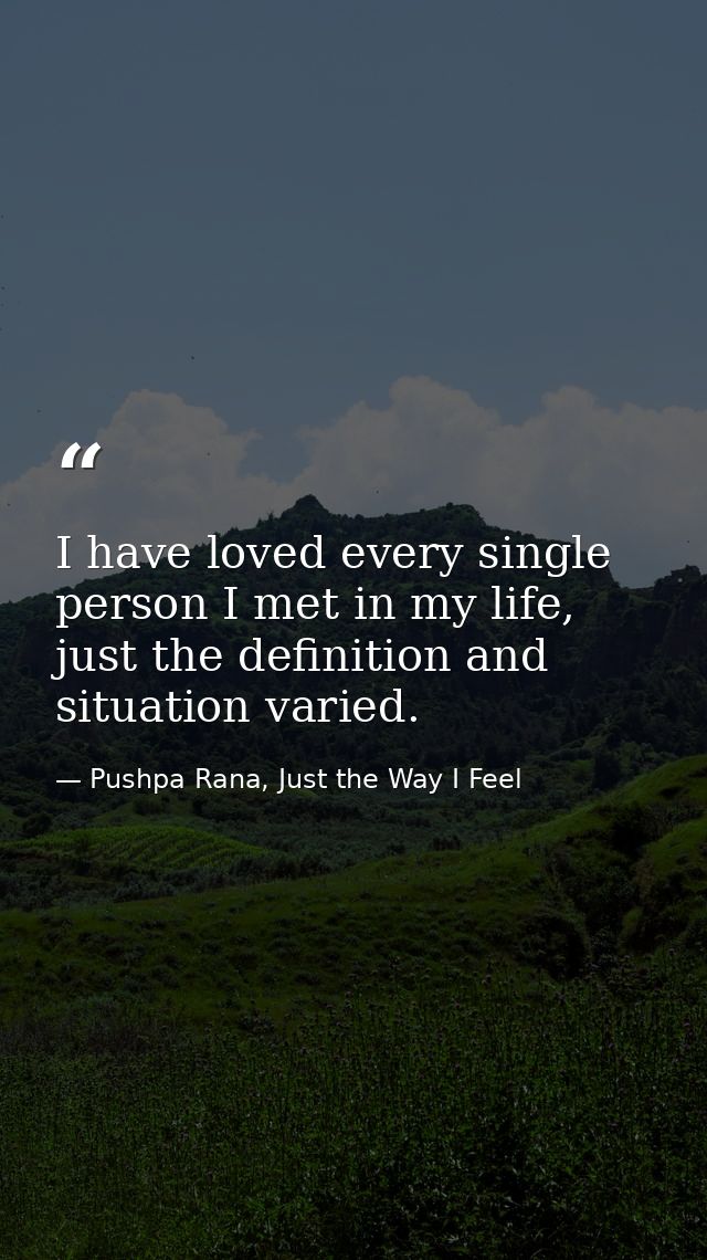 I have loved every single person I met in my life, just the definition and situation varied. — Pushpa Rana, Just the Way I Feel