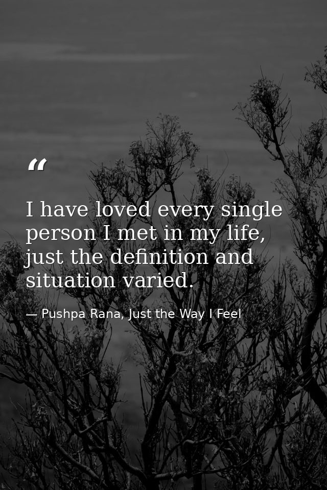 I have loved every single person I met in my life, just the definition and situation varied. — Pushpa Rana, Just the Way I Feel