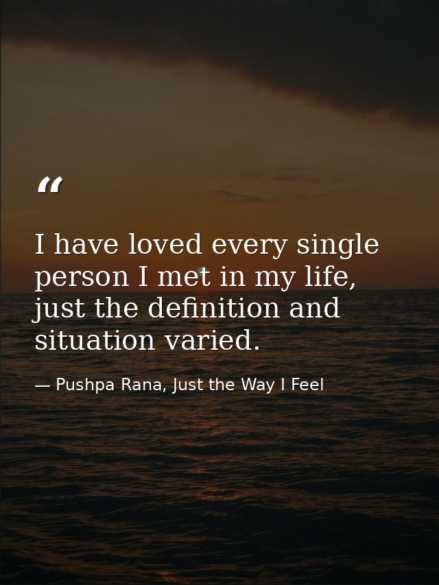 I have loved every single person I met in my life, just the definition and situation varied. — Pushpa Rana, Just the Way I Feel