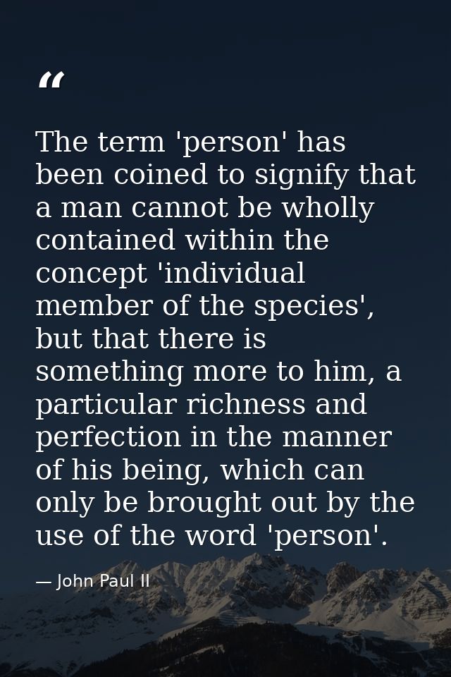 The term 'person' has been coined to signify that a man cannot be wholly contained within the concept 'individual member — John Paul II