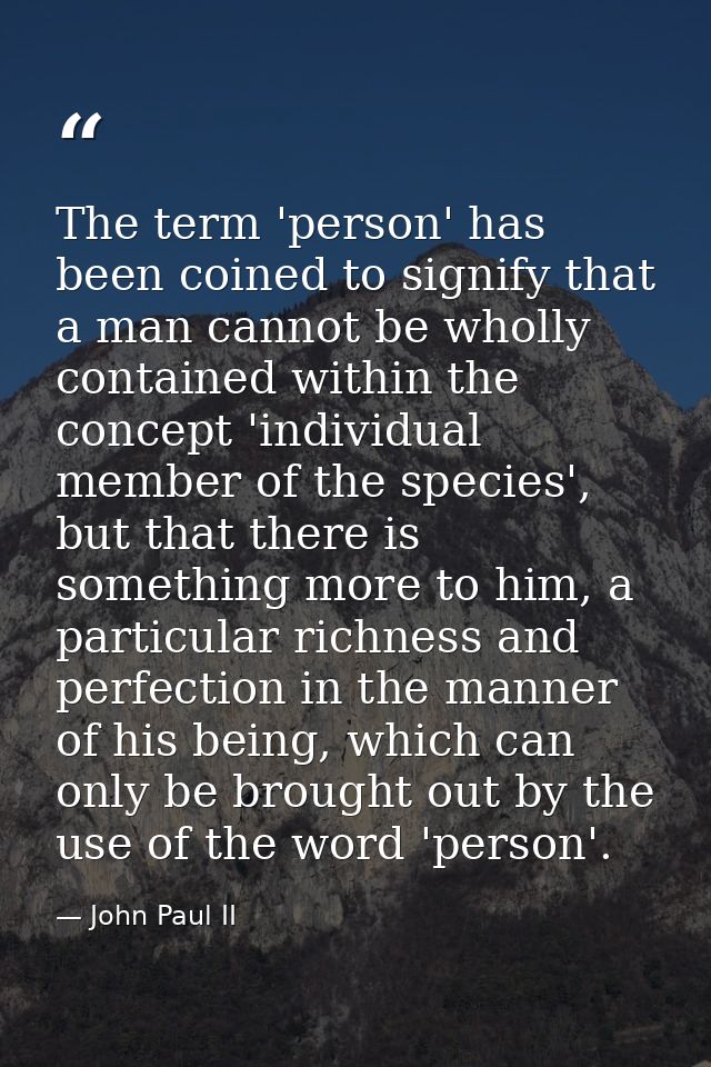 The term 'person' has been coined to signify that a man cannot be wholly contained within the concept 'individual member — John Paul II