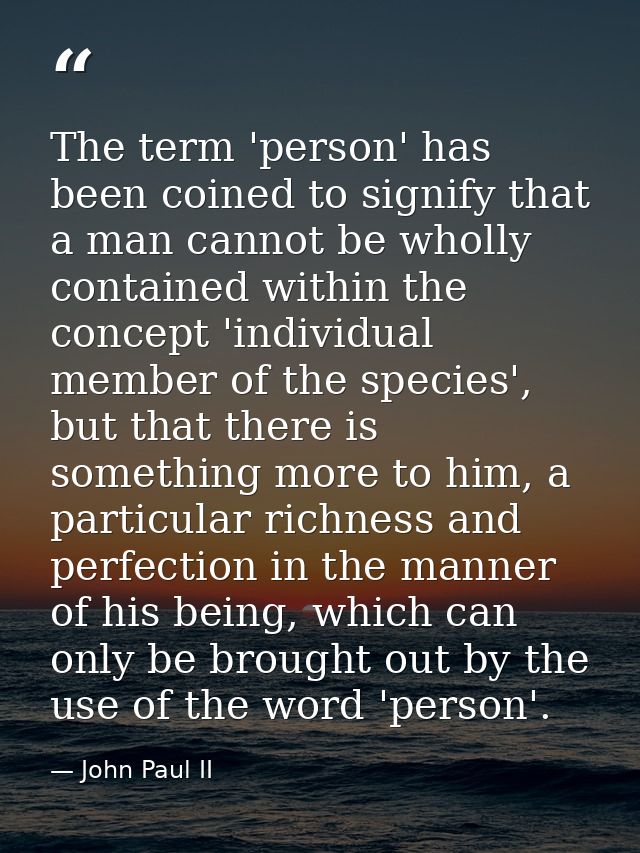 The term 'person' has been coined to signify that a man cannot be wholly contained within the concept 'individual member — John Paul II