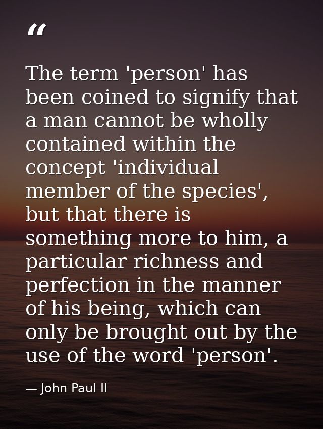 The term 'person' has been coined to signify that a man cannot be wholly contained within the concept 'individual member — John Paul II