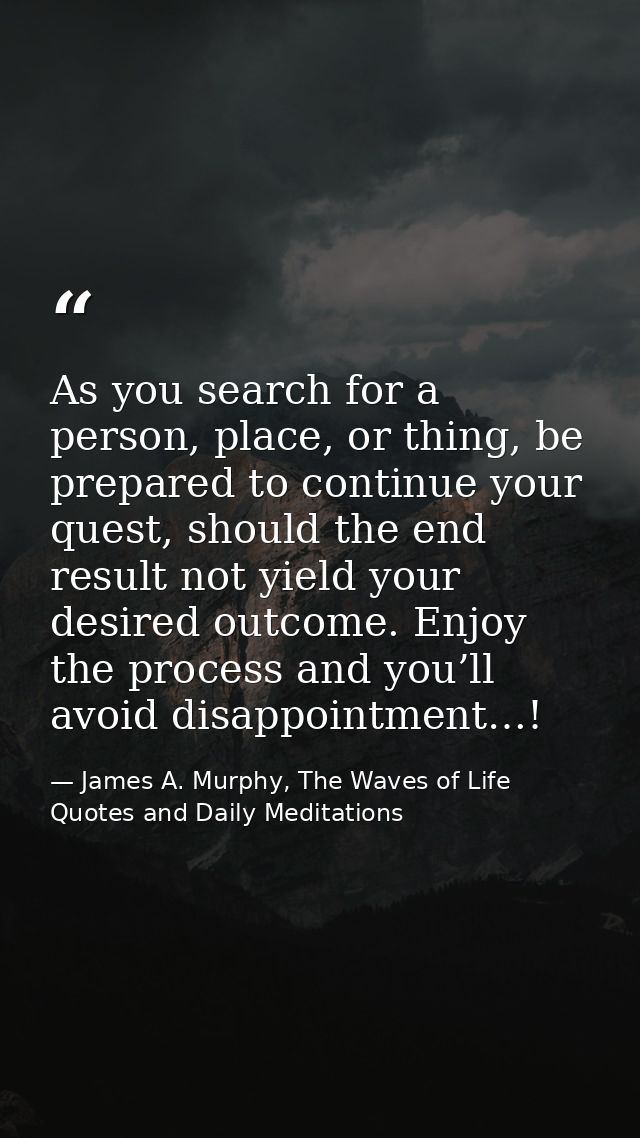 As you search for a person, place, or thing, be prepared to continue your quest, should the end result not yield your de — James A. Murphy, The Waves of Life Quotes and Daily Meditations