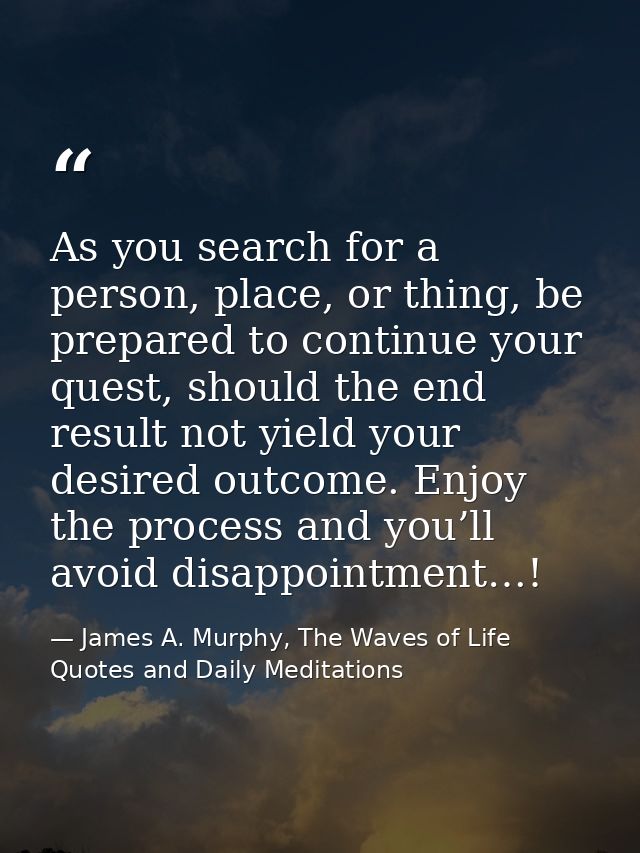 As you search for a person, place, or thing, be prepared to continue your quest, should the end result not yield your de — James A. Murphy, The Waves of Life Quotes and Daily Meditations