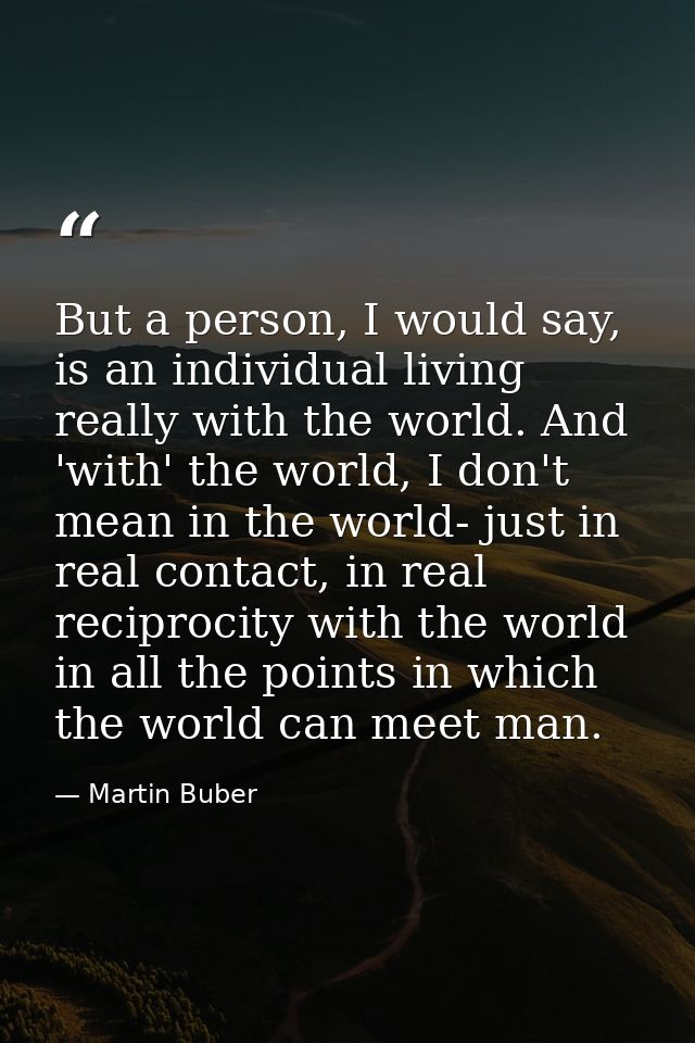 But a person, I would say, is an individual living really with the world. And 'with' the world, I don't mean in the worl — Martin Buber