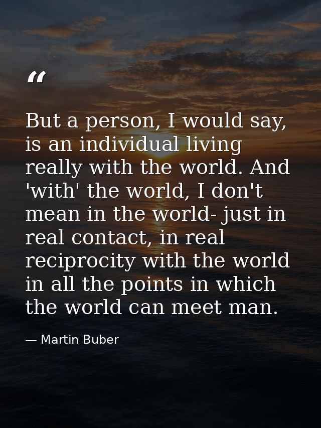 But a person, I would say, is an individual living really with the world. And 'with' the world, I don't mean in the worl — Martin Buber