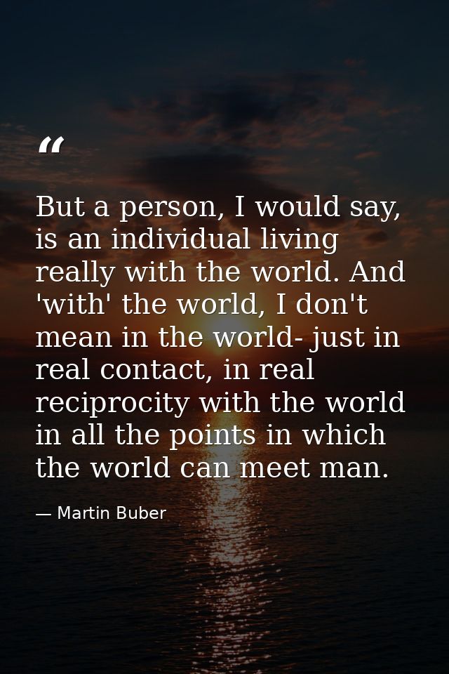 But a person, I would say, is an individual living really with the world. And 'with' the world, I don't mean in the worl — Martin Buber