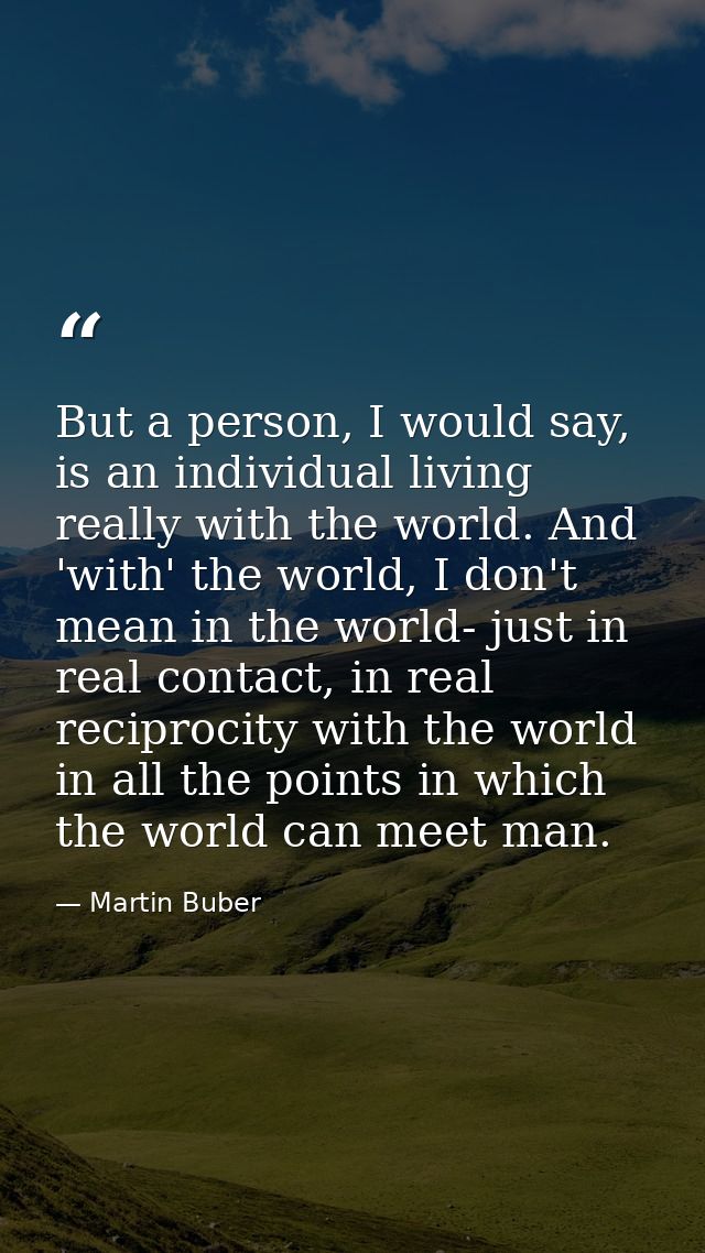 But a person, I would say, is an individual living really with the world. And 'with' the world, I don't mean in the worl — Martin Buber