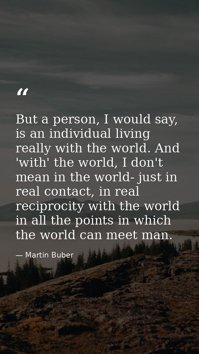 But a person, I would say, is an individual living really with the world. And 'with' the world, I don't mean in the worl — Martin Buber