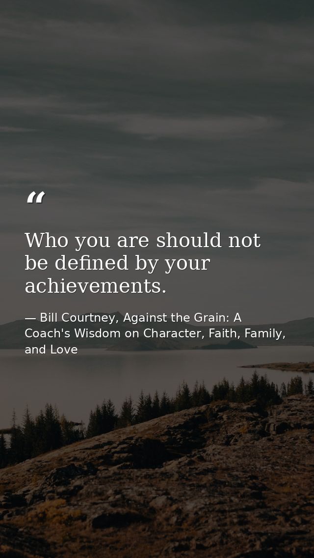 Who you are should not be defined by your achievements. — Bill Courtney, Against the Grain: A Coach's Wisdom on Character, Faith, Family, and Love