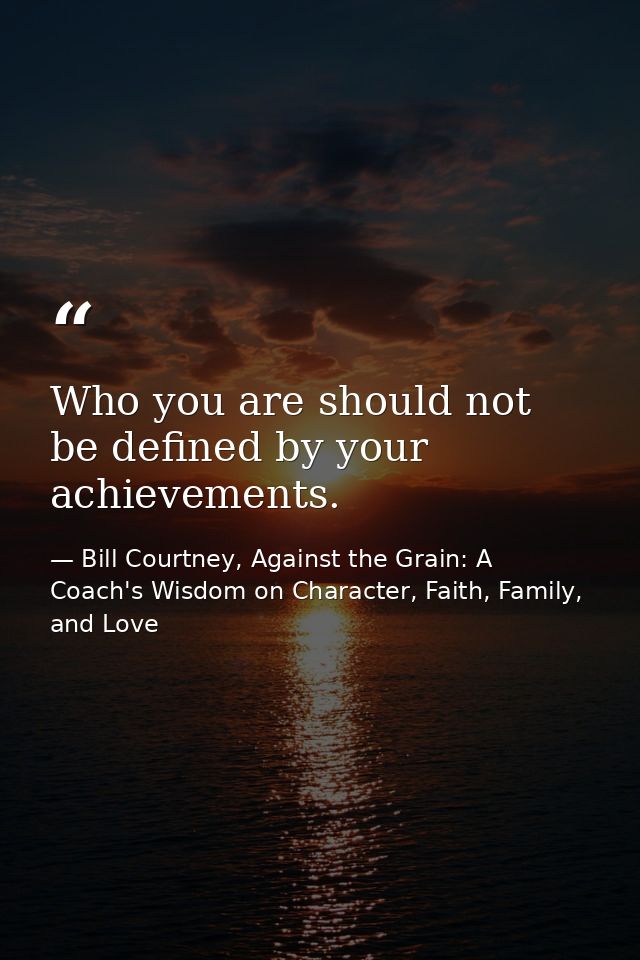Who you are should not be defined by your achievements. — Bill Courtney, Against the Grain: A Coach's Wisdom on Character, Faith, Family, and Love