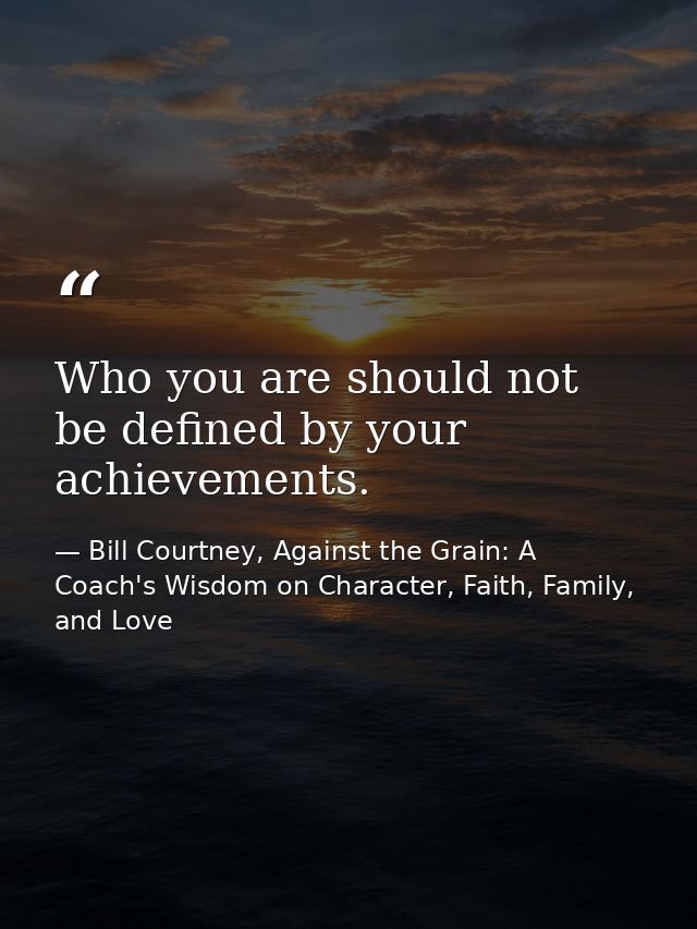 Who you are should not be defined by your achievements. — Bill Courtney, Against the Grain: A Coach's Wisdom on Character, Faith, Family, and Love