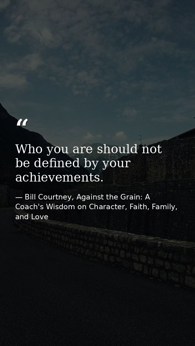 Who you are should not be defined by your achievements. — Bill Courtney, Against the Grain: A Coach's Wisdom on Character, Faith, Family, and Love