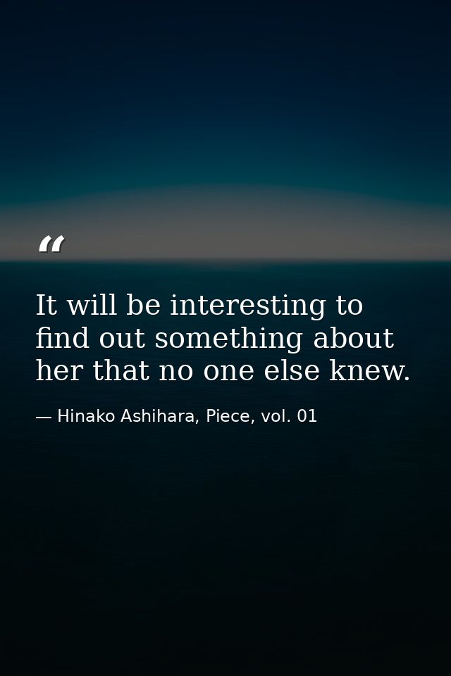 It will be interesting to find out something about her that no one else knew. — Hinako Ashihara, Piece, vol. 01