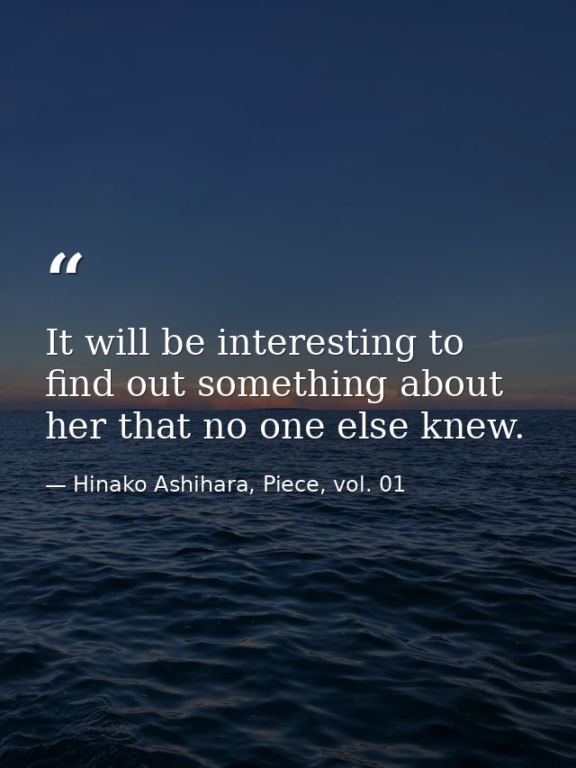 It will be interesting to find out something about her that no one else knew. — Hinako Ashihara, Piece, vol. 01