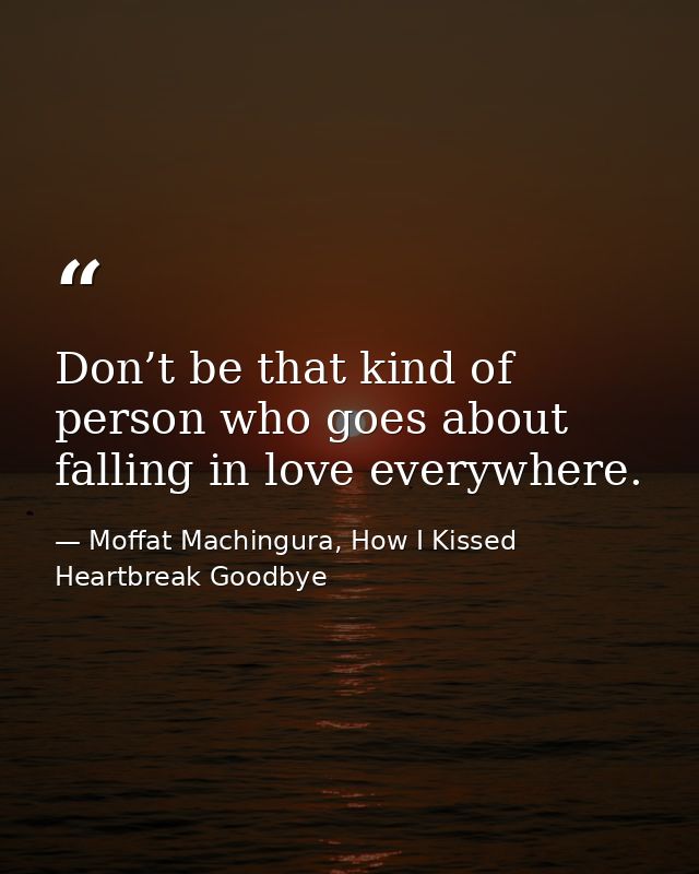 Don’t be that kind of person who goes about falling in love everywhere. — Moffat Machingura, How I Kissed Heartbreak Goodbye