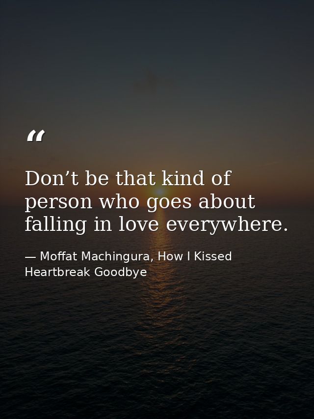 Don’t be that kind of person who goes about falling in love everywhere. — Moffat Machingura, How I Kissed Heartbreak Goodbye
