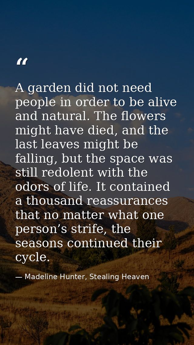 A garden did not need people in order to be alive and natural. The flowers might have died, and the last leaves might be — Madeline Hunter, Stealing Heaven