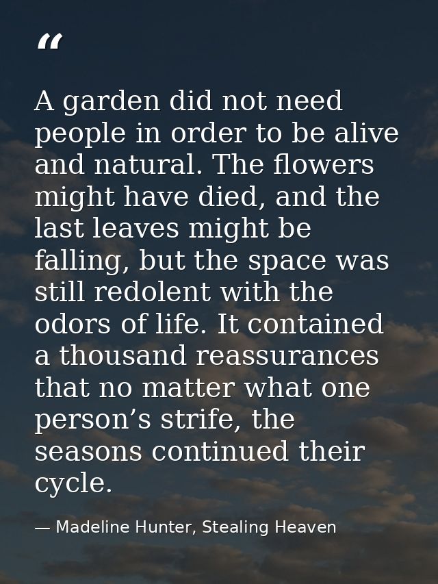 A garden did not need people in order to be alive and natural. The flowers might have died, and the last leaves might be — Madeline Hunter, Stealing Heaven