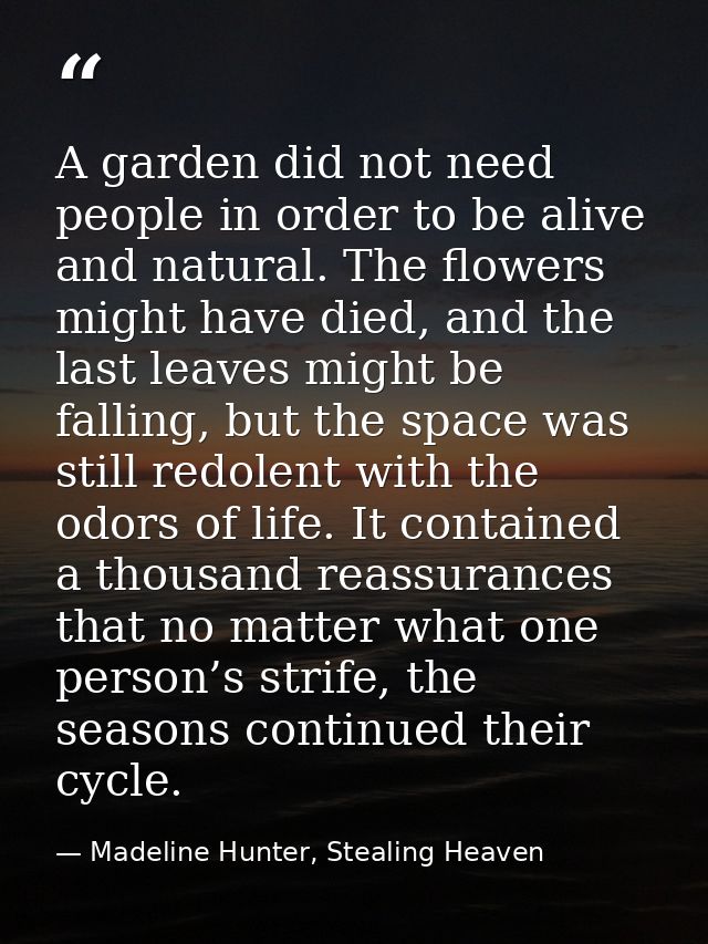 A garden did not need people in order to be alive and natural. The flowers might have died, and the last leaves might be — Madeline Hunter, Stealing Heaven